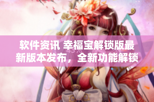 軟件資訊 幸福寶解鎖版最新版本發(fā)布，全新功能解鎖詳解
