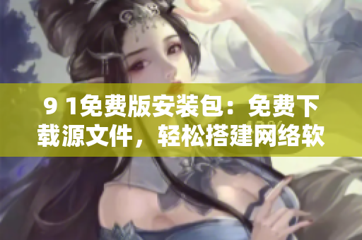 9 1免費(fèi)版安裝包：免費(fèi)下載源文件，輕松搭建網(wǎng)絡(luò)軟件