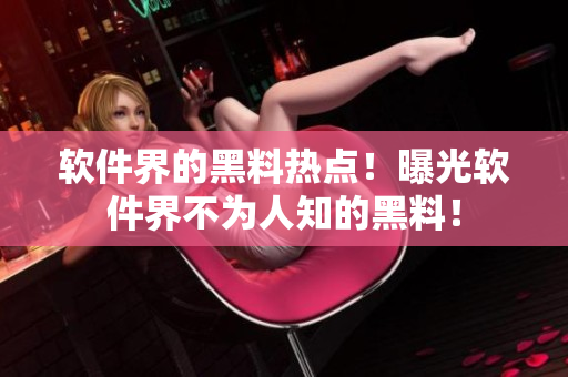 軟件界的黑料熱點！曝光軟件界不為人知的黑料！