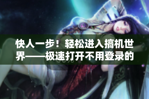 快人一步！輕松進入搞機世界——極速打開不用登錄的軟件指南