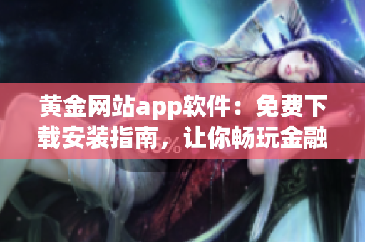 黃金網(wǎng)站app軟件：免費(fèi)下載安裝指南，讓你暢玩金融交易市場