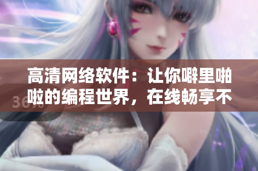 高清網(wǎng)絡(luò)軟件：讓你噼里啪啦的編程世界，在線暢享不間斷！