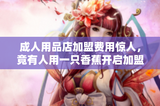 成人用品店加盟費用驚人，竟有人用一只香蕉開啟加盟商之旅！