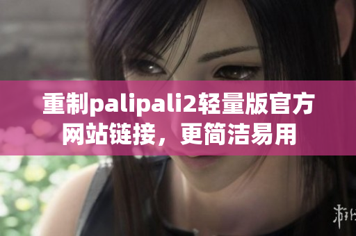 重制palipali2輕量版官方網(wǎng)站鏈接，更簡潔易用