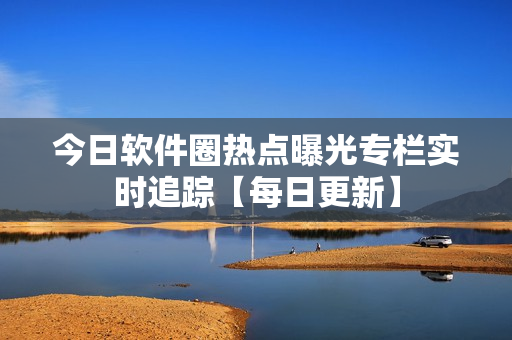 今日軟件圈熱點曝光專欄實時追蹤【每日更新】