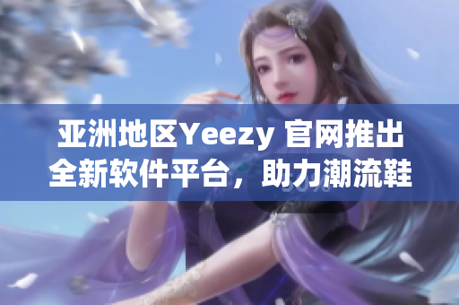 亞洲地區(qū)Yeezy 官網(wǎng)推出全新軟件平臺(tái)，助力潮流鞋迷購買體驗(yàn)升級(jí)