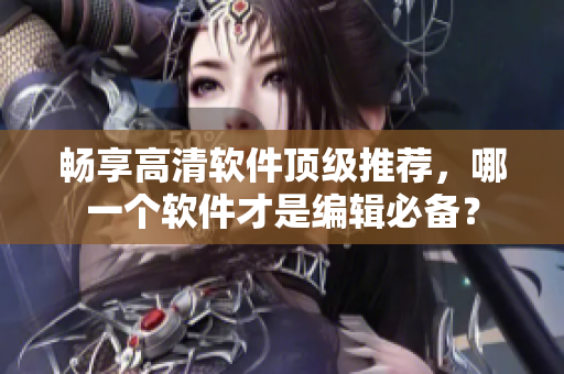 暢享高清軟件頂級推薦，哪一個軟件才是編輯必備？