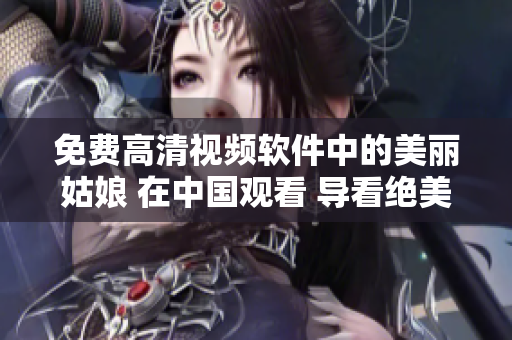 免費高清視頻軟件中的美麗姑娘 在中國觀看 導看絕美畫質(zhì)