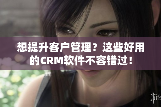 想提升客戶管理？這些好用的CRM軟件不容錯(cuò)過！