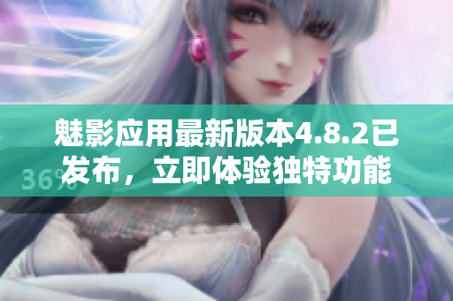 魅影應(yīng)用最新版本4.8.2已發(fā)布，立即體驗獨特功能