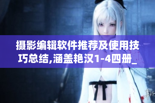 攝影編輯軟件推薦及使用技巧總結,涵蓋艷漢1-4四冊_ctxt