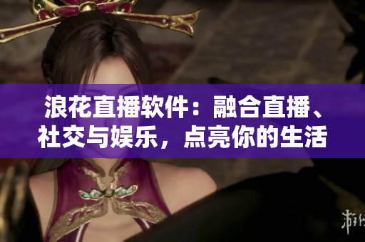 浪花直播軟件：融合直播、社交與娛樂，點亮你的生活