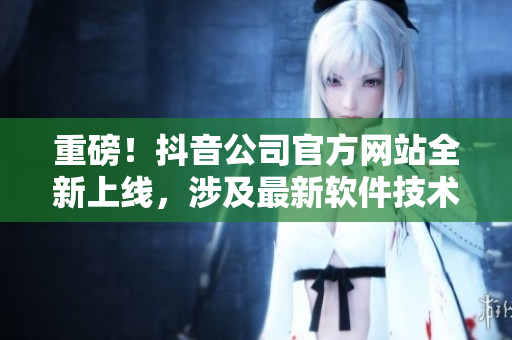 重磅！抖音公司官方網(wǎng)站全新上線，涉及最新軟件技術(shù)解析與行業(yè)趨勢報道！