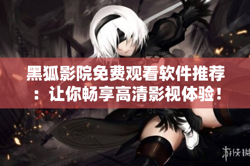 黑狐影院免費(fèi)觀看軟件推薦：讓你暢享高清影視體驗(yàn)！