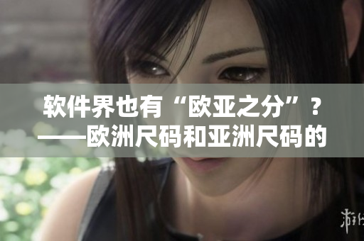 軟件界也有“歐亞之分”？——?dú)W洲尺碼和亞洲尺碼的對照表