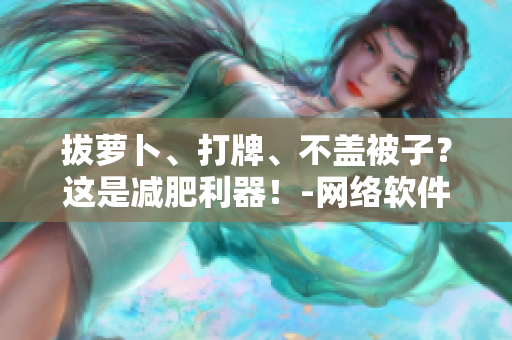拔蘿卜、打牌、不蓋被子？這是減肥利器！-網(wǎng)絡(luò)軟件編輯分享
