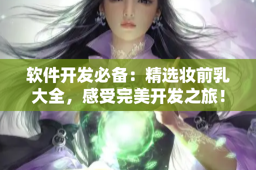 軟件開發(fā)必備：精選妝前乳大全，感受完美開發(fā)之旅！