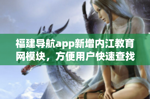 福建導(dǎo)航app新增內(nèi)江教育網(wǎng)模塊，方便用戶快速查找軟件教程