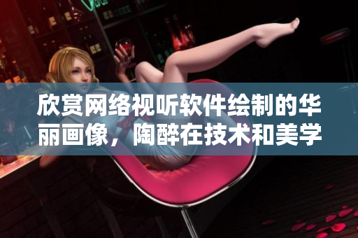 欣賞網(wǎng)絡(luò)視聽軟件繪制的華麗畫像，陶醉在技術(shù)和美學(xué)的完美融合中