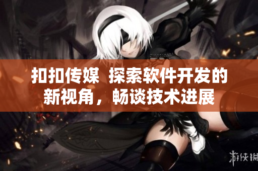 扣扣傳媒  探索軟件開(kāi)發(fā)的新視角，暢談技術(shù)進(jìn)展