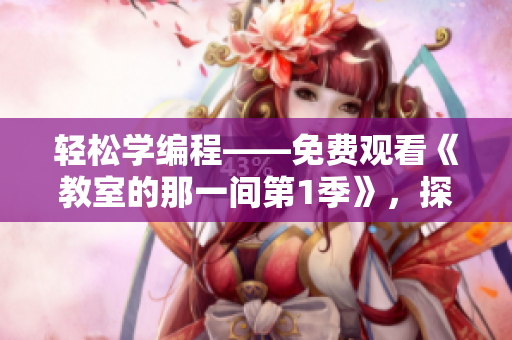 輕松學(xué)編程——免費(fèi)觀看《教室的那一間第1季》，探索軟件世界