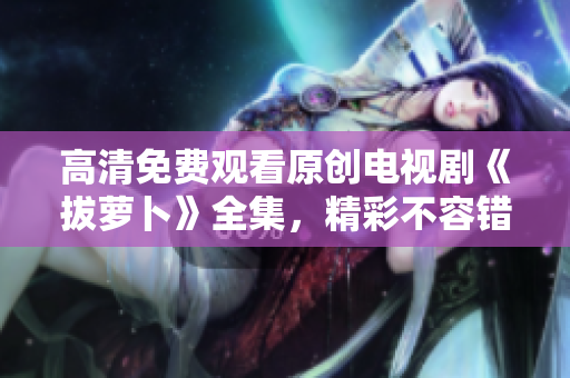 高清免費觀看原創(chuàng)電視劇《拔蘿卜》全集，精彩不容錯過！