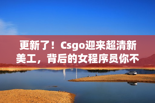 更新了！Csgo迎來超清新美工，背后的女程序員你不可不知！