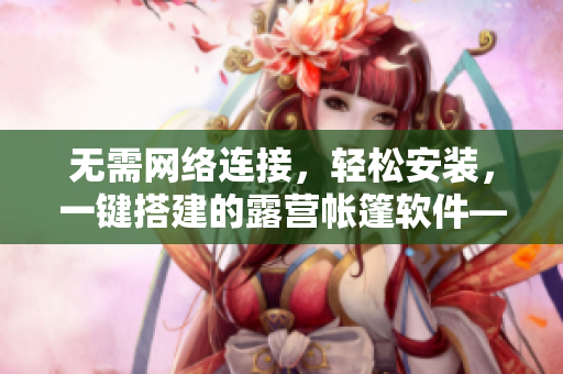 無需網(wǎng)絡(luò)連接，輕松安裝，一鍵搭建的露營帳篷軟件——解放你的戶外生活
