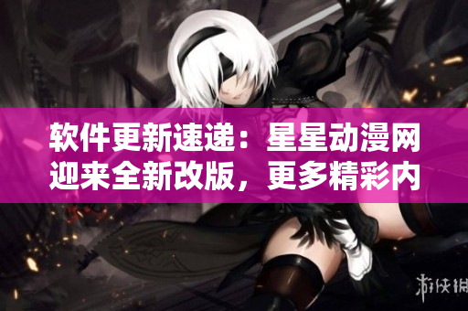軟件更新速遞：星星動漫網(wǎng)迎來全新改版，更多精彩內(nèi)容等你發(fā)現(xiàn)