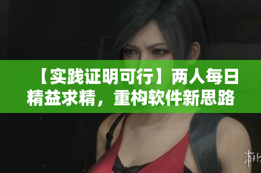 【實(shí)踐證明可行】?jī)扇嗣咳站媲缶?，重?gòu)軟件新思路！