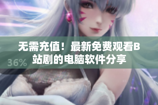 無需充值！最新免費觀看B站劇的電腦軟件分享