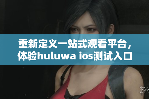 重新定義一站式觀看平臺(tái)，體驗(yàn)huluwa ios測(cè)試入口