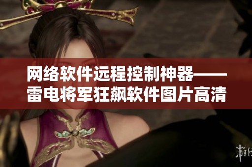 網(wǎng)絡(luò)軟件遠(yuǎn)程控制神器——雷電將軍狂飆軟件圖片高清壁紙大全！