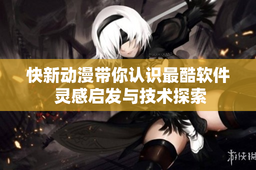 快新動漫帶你認識最酷軟件 靈感啟發(fā)與技術(shù)探索