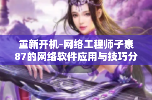重新開機-網(wǎng)絡(luò)工程師子豪87的網(wǎng)絡(luò)軟件應(yīng)用與技巧分享