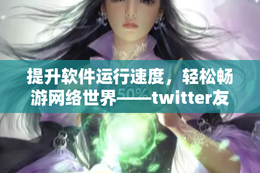 提升軟件運行速度，輕松暢游網(wǎng)絡(luò)世界——twitter友好加速器推薦
