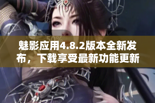 魅影應用4.8.2版本全新發(fā)布，下載享受最新功能更新