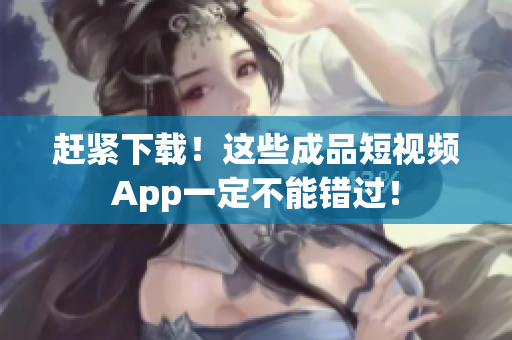 趕緊下載！這些成品短視頻App一定不能錯過！