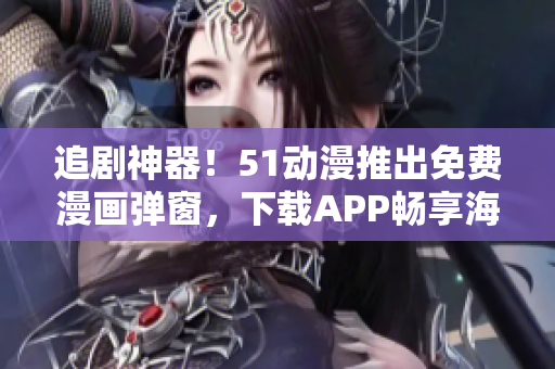 追劇神器！51動(dòng)漫推出免費(fèi)漫畫(huà)彈窗，下載APP暢享海量漫畫(huà)資源