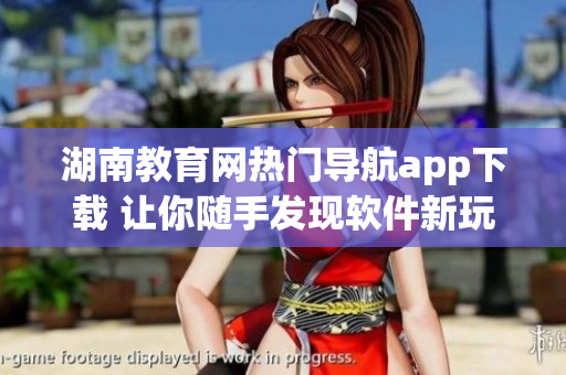 湖南教育網(wǎng)熱門導航app下載 讓你隨手發(fā)現(xiàn)軟件新玩法！