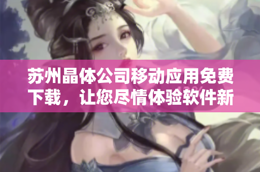 蘇州晶體公司移動應用免費下載，讓您盡情體驗軟件新樂趣