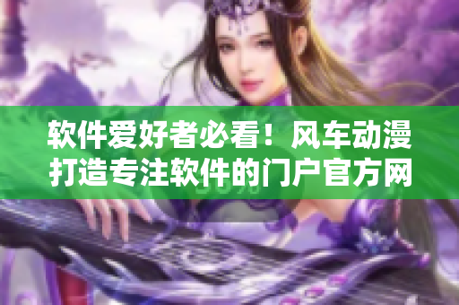 軟件愛(ài)好者必看！風(fēng)車動(dòng)漫打造專注軟件的門戶官方網(wǎng)站啦！
