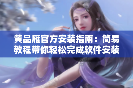 黃品雁官方安裝指南：簡(jiǎn)易教程帶你輕松完成軟件安裝
