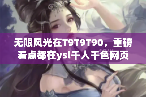 無限風(fēng)光在T9T9T90，重磅看點都在ysl千人千色網(wǎng)頁版！