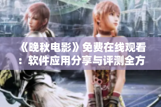 《晚秋電影》免費(fèi)在線觀看：軟件應(yīng)用分享與評(píng)測(cè)全方位解讀