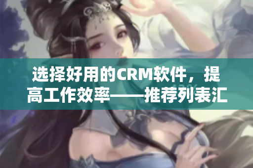 選擇好用的CRM軟件，提高工作效率——推薦列表匯總