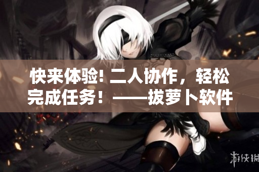 快來體驗(yàn)! 二人協(xié)作，輕松完成任務(wù)！——拔蘿卜軟件在線觀看