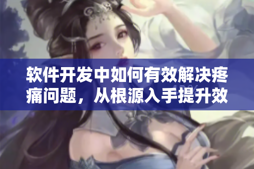軟件開發(fā)中如何有效解決疼痛問題，從根源入手提升效能
