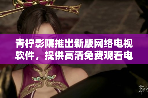 青檸影院推出新版網(wǎng)絡(luò)電視軟件，提供高清免費觀看電視劇的新體驗