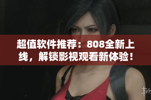 超值軟件推薦：808全新上線，解鎖影視觀看新體驗(yàn)！